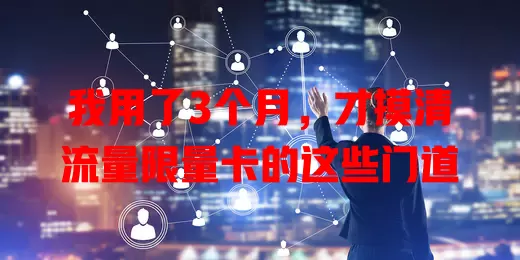 我用了3个月，才摸清流量限量卡的这些门道