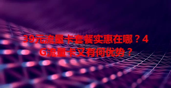 39元流量卡套餐实惠在哪？4G流量卡又有何优势？