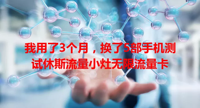 我用了3个月，换了5部手机测试休斯流量小灶无限流量卡