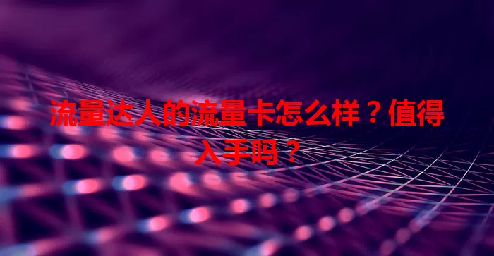 流量达人的流量卡怎么样？值得入手吗？