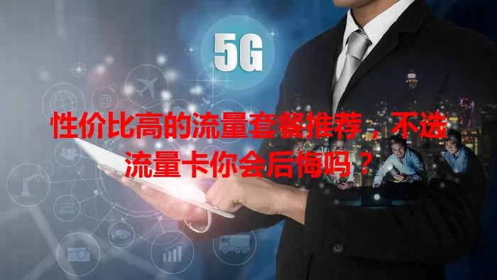 性价比高的流量套餐推荐，不选流量卡你会后悔吗？