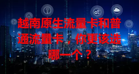 越南原生流量卡和普通流量卡，你更该选哪一个？