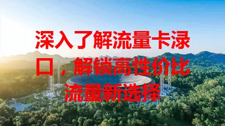 深入了解流量卡渌口，解锁高性价比流量新选择