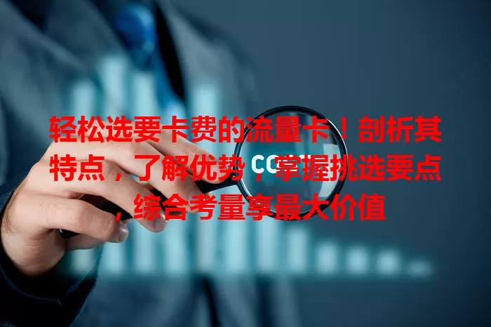 轻松选要卡费的流量卡！剖析其特点，了解优势，掌握挑选要点，综合考量享最大价值