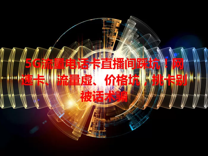 5G流量电话卡直播间踩坑！网速卡、流量虚、价格坑，挑卡别被话术骗