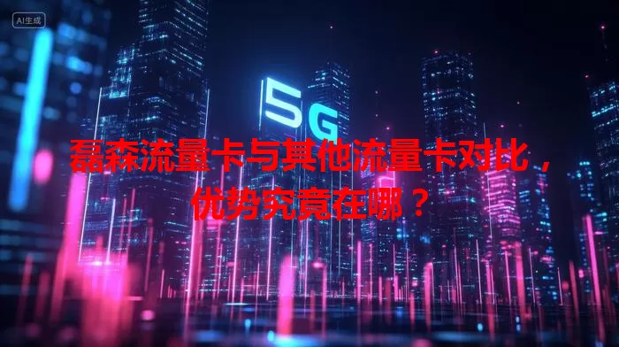 磊森流量卡与其他流量卡对比，优势究竟在哪？