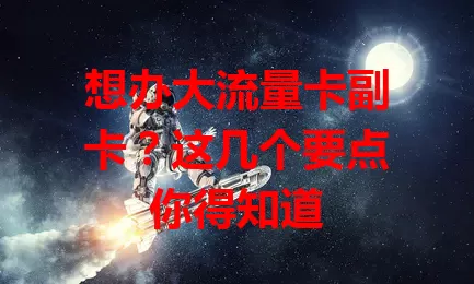 想办大流量卡副卡？这几个要点你得知道