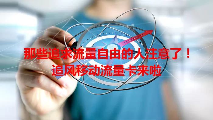 那些追求流量自由的人注意了！追风移动流量卡来啦