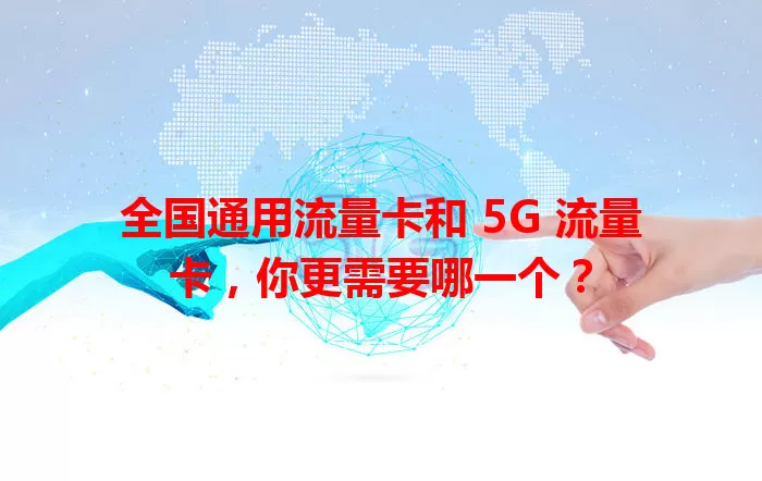 全国通用流量卡和 5G 流量卡，你更需要哪一个？