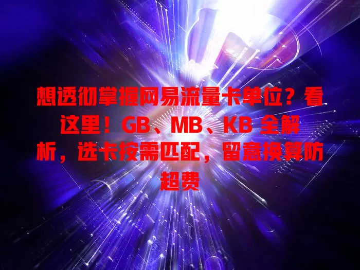 想透彻掌握网易流量卡单位？看这里！GB、MB、KB 全解析，选卡按需匹配，留意换算防超费