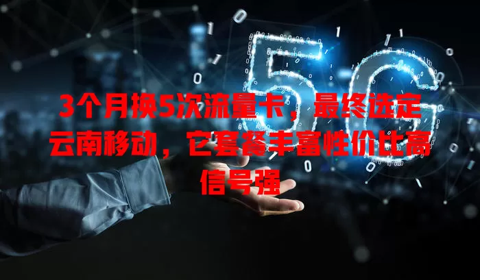 3个月换5次流量卡，最终选定云南移动，它套餐丰富性价比高信号强