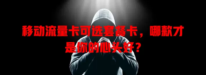 移动流量卡可选套餐卡，哪款才是你的心头好？