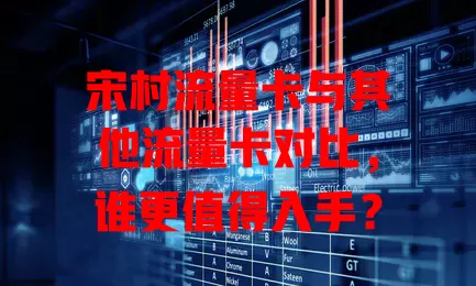宋村流量卡与其他流量卡对比，谁更值得入手？