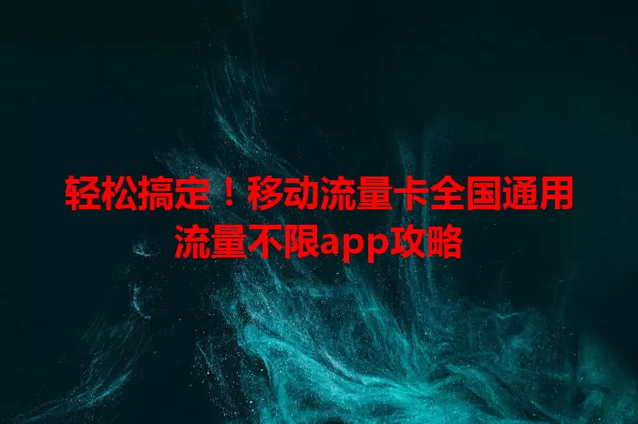 轻松搞定！移动流量卡全国通用流量不限app攻略