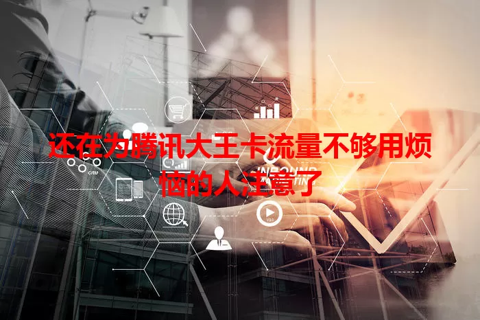 还在为腾讯大王卡流量不够用烦恼的人注意了