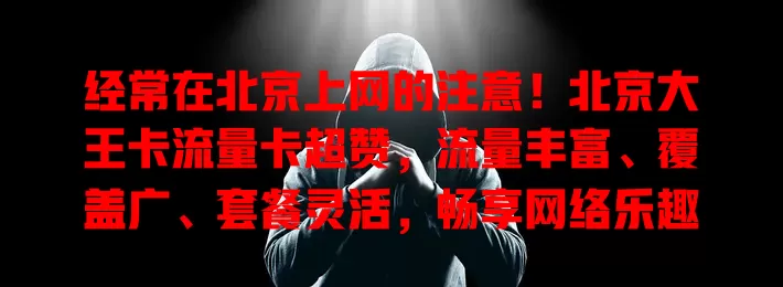 经常在北京上网的注意！北京大王卡流量卡超赞，流量丰富、覆盖广、套餐灵活，畅享网络乐趣