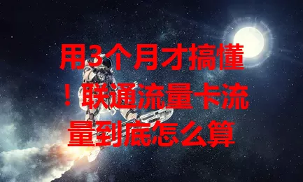 用3个月才搞懂！联通流量卡流量到底怎么算