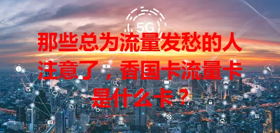 那些总为流量发愁的人注意了，香国卡流量卡是什么卡？