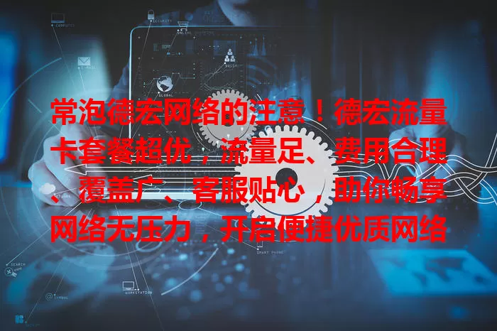 常泡德宏网络的注意！德宏流量卡套餐超优，流量足、费用合理、覆盖广、客服贴心，助你畅享网络无压力，开启便捷优质网络生活新篇章