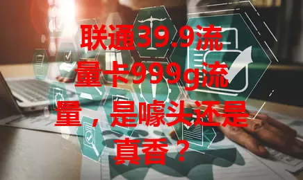 联通39.9流量卡999g流量，是噱头还是真香？