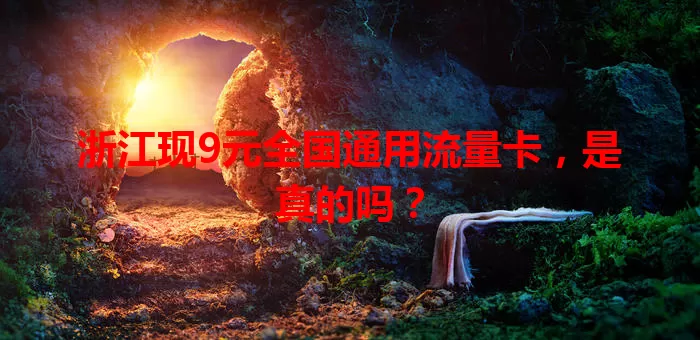 浙江现9元全国通用流量卡，是真的吗？