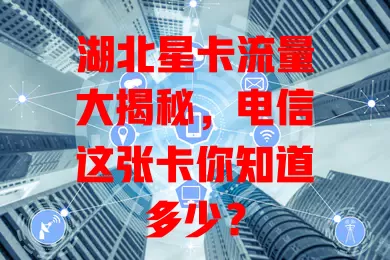 湖北星卡流量大揭秘，电信这张卡你知道多少？