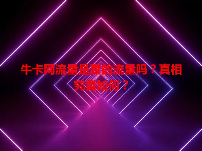 牛卡网流量是真的流量吗？真相究竟如何？