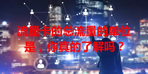 流量卡的总流量的单位是，你真的了解吗？