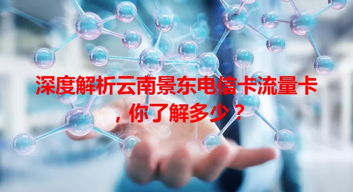 深度解析云南景东电信卡流量卡，你了解多少？