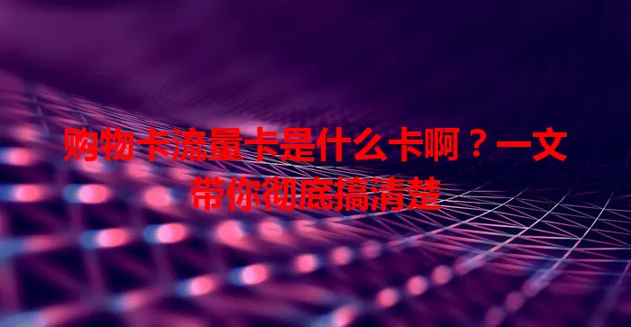 购物卡流量卡是什么卡啊？一文带你彻底搞清楚