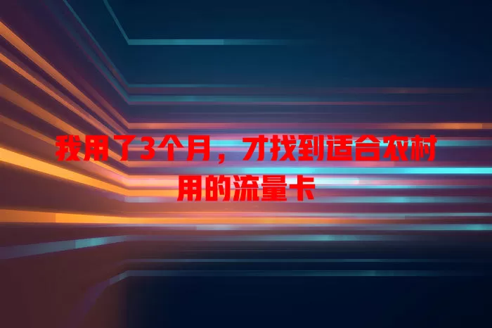 我用了3个月，才找到适合农村用的流量卡