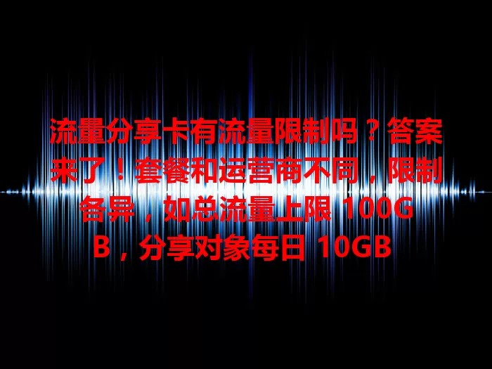 流量分享卡有流量限制吗？答案来了！套餐和运营商不同，限制各异，如总流量上限 100GB，分享对象每日 10GB 等，还有有效期问题。选卡要了解限制条款，避免困扰，合理用卡享便捷网络生活