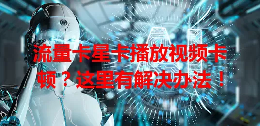 流量卡星卡播放视频卡顿？这里有解决办法！