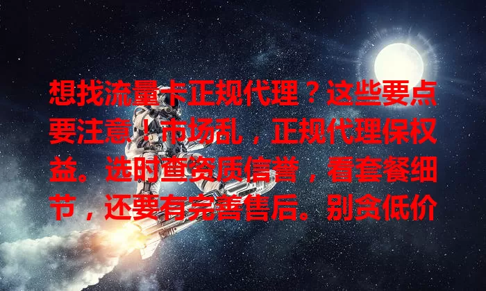 想找流量卡正规代理？这些要点要注意！市场乱，正规代理保权益。选时查资质信誉，看套餐细节，还要有完善售后。别贪低价，综合考量，选优质代理放心用卡享便捷