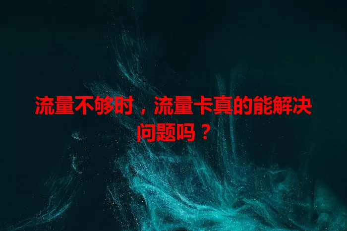 流量不够时，流量卡真的能解决问题吗？