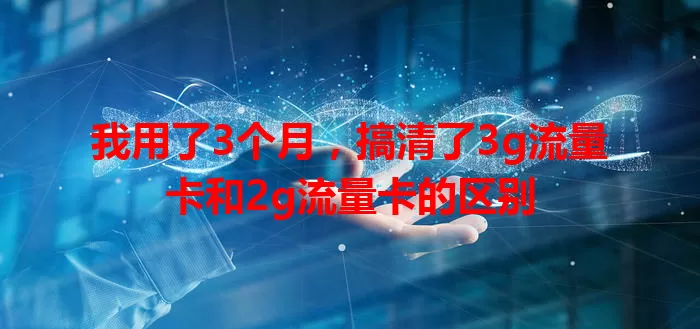 我用了3个月，搞清了3g流量卡和2g流量卡的区别