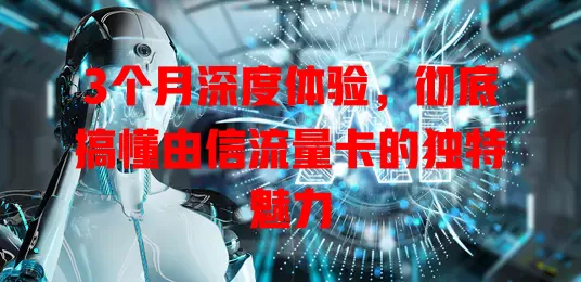 3个月深度体验，彻底搞懂由信流量卡的独特魅力