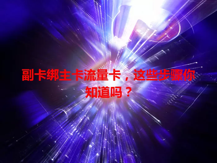 副卡绑主卡流量卡，这些步骤你知道吗？