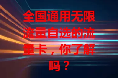 全国通用无限流量自选的流量卡，你了解吗？