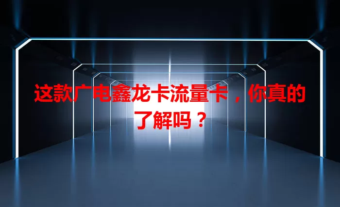 这款广电鑫龙卡流量卡，你真的了解吗？