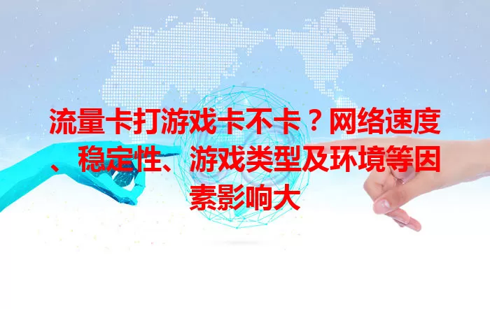 流量卡打游戏卡不卡？网络速度、稳定性、游戏类型及环境等因素影响大