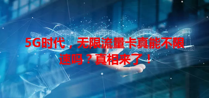 5G时代，无限流量卡真能不限速吗？真相来了！