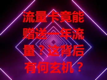 流量卡竟能赠送一年流量？这背后有何玄机？