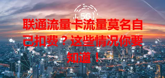 联通流量卡流量莫名自己扣费？这些情况你要知道！