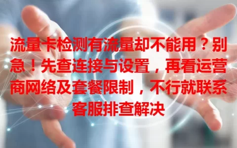 流量卡检测有流量却不能用？别急！先查连接与设置，再看运营商网络及套餐限制，不行就联系客服排查解决
