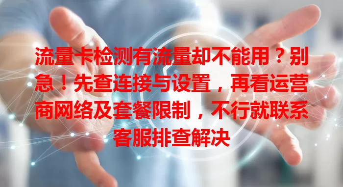 流量卡检测有流量却不能用？别急！先查连接与设置，再看运营商网络及套餐限制，不行就联系客服排查解决