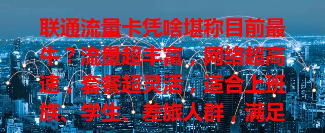 联通流量卡凭啥堪称目前最牛？流量超丰富，网络超高速，套餐超灵活，适合上班族、学生、差旅人群，满足多样上网需求