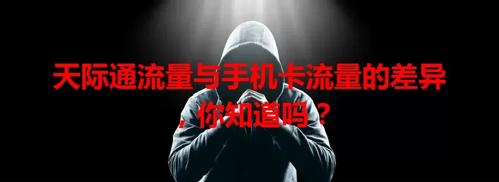天际通流量与手机卡流量的差异，你知道吗？