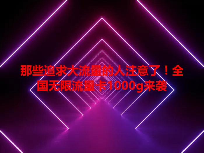 那些追求大流量的人注意了！全国无限流量卡1000g来袭