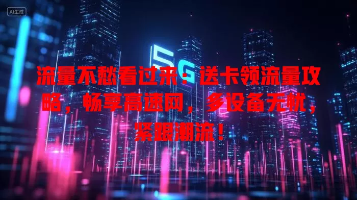 流量不愁看过来：送卡领流量攻略，畅享高速网，多设备无忧，紧跟潮流！